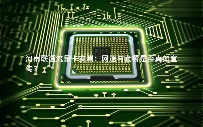 河南联通流量卡实测：网速与套餐是否真如宣传？