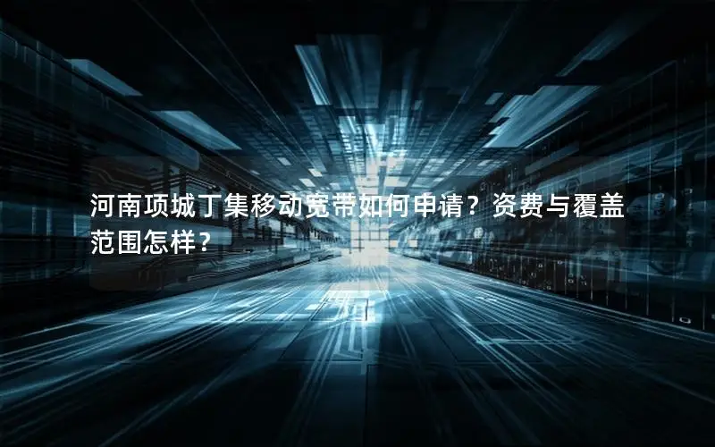 河南项城丁集移动宽带如何申请？资费与覆盖范围怎样？