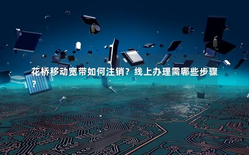 花桥移动宽带如何注销？线上办理需哪些步骤？