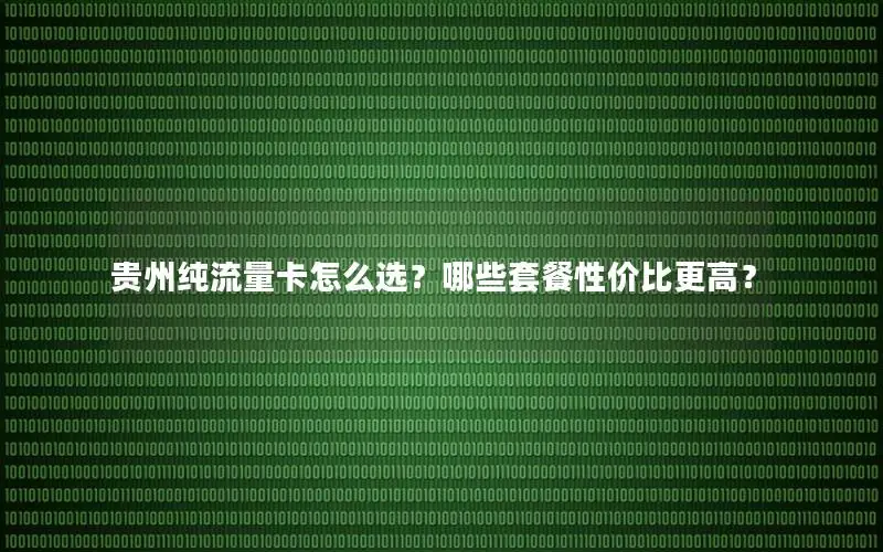 贵州纯流量卡怎么选？哪些套餐性价比更高？