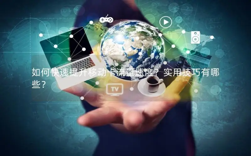 如何快速提升移动卡流量速度？实用技巧有哪些？