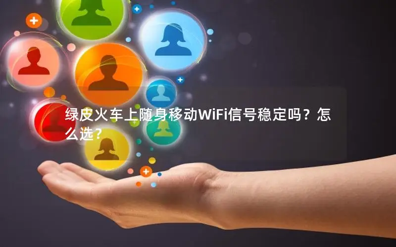 绿皮火车上随身移动WiFi信号稳定吗？怎么选？