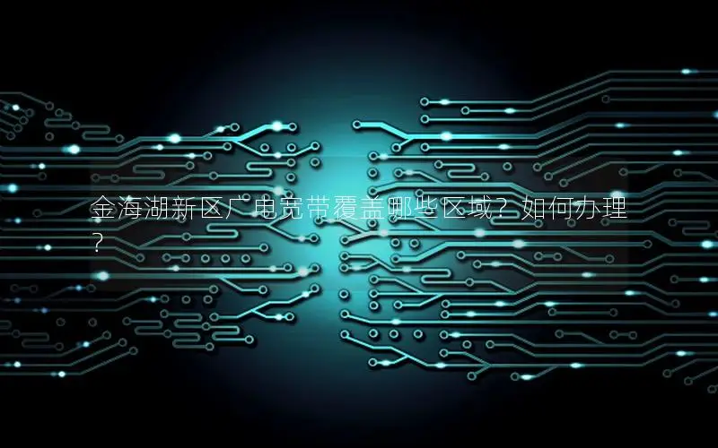 金海湖新区广电宽带覆盖哪些区域？如何办理？