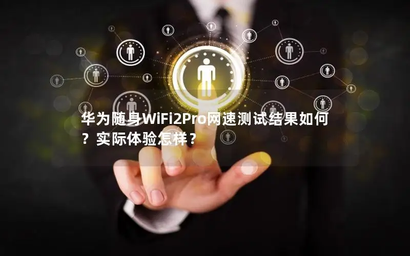华为随身WiFi2Pro网速测试结果如何？实际体验怎样？