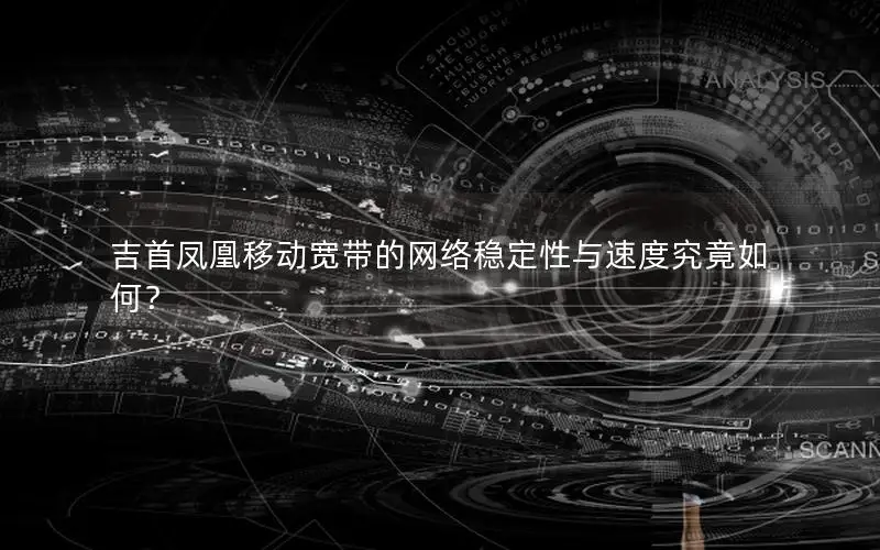 吉首凤凰移动宽带的网络稳定性与速度究竟如何？