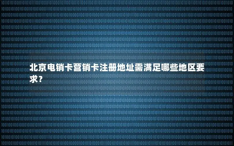 北京电销卡营销卡注册地址需满足哪些地区要求？