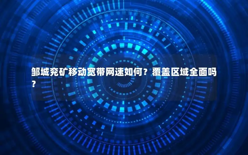 邹城兖矿移动宽带网速如何？覆盖区域全面吗？