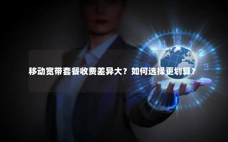 移动宽带套餐收费差异大？如何选择更划算？