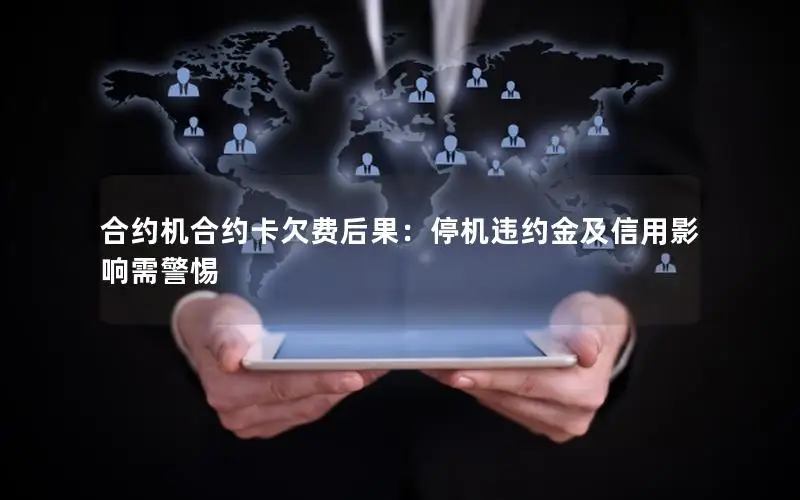 合约机合约卡欠费后果：停机违约金及信用影响需警惕
