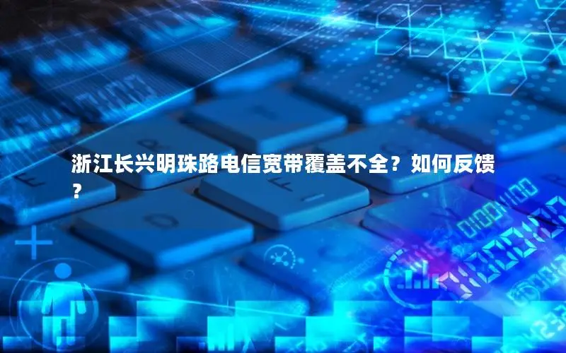 浙江长兴明珠路电信宽带覆盖不全？如何反馈？