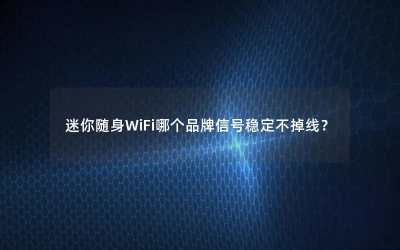 迷你随身WiFi哪个品牌信号稳定不掉线？