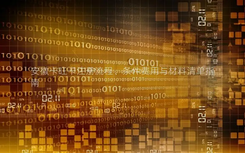 安徽卡旺卡注册流程、条件费用与材料清单指南