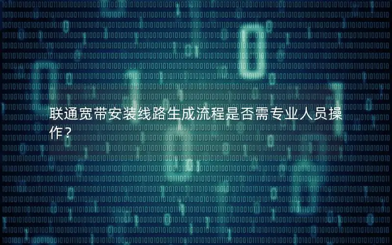 联通宽带安装线路生成流程是否需专业人员操作？