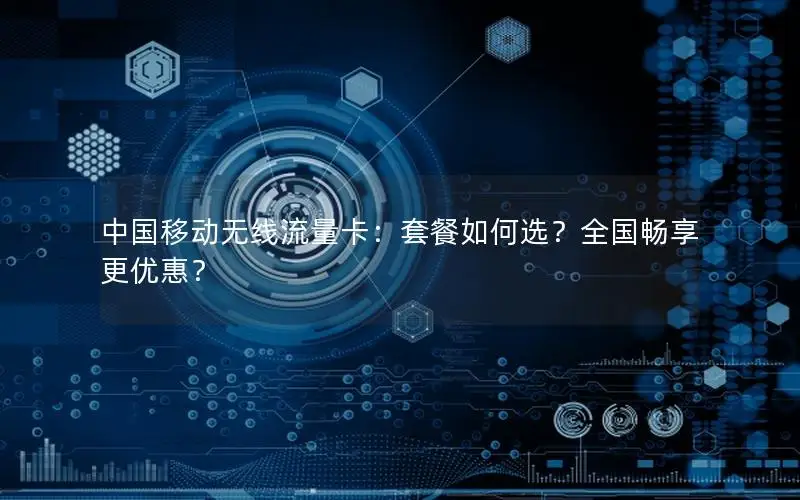 中国移动无线流量卡：套餐如何选？全国畅享更优惠？