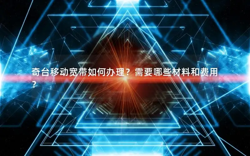 奇台移动宽带如何办理？需要哪些材料和费用？