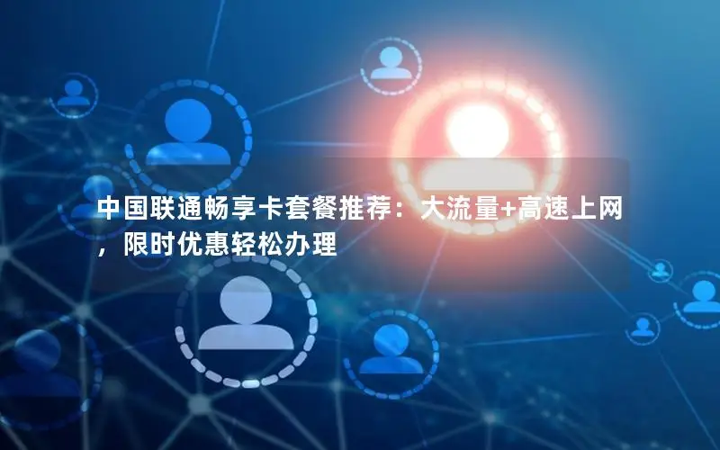 中国联通畅享卡套餐推荐：大流量+高速上网，限时优惠轻松办理
