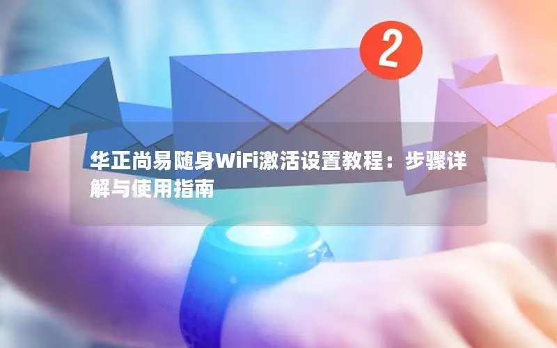 华正尚易随身WiFi激活设置教程：步骤详解与使用指南