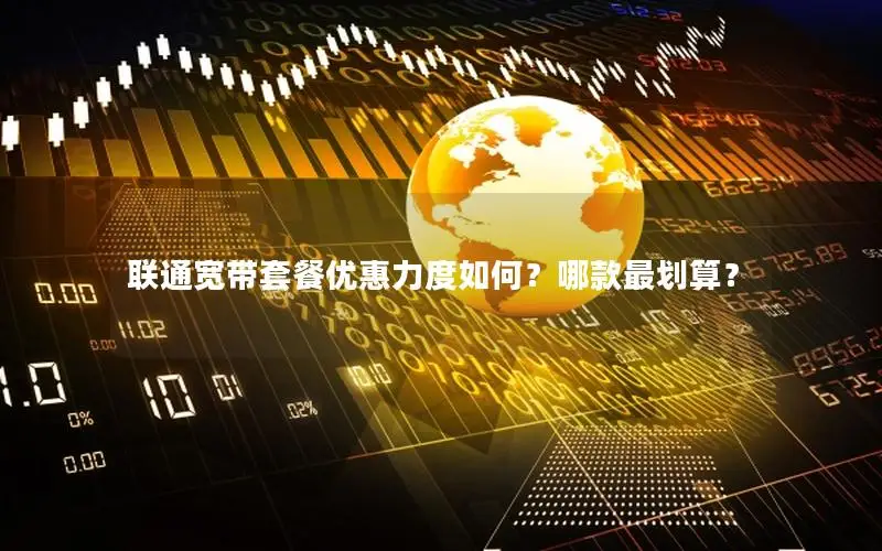 联通宽带套餐优惠力度如何？哪款最划算？