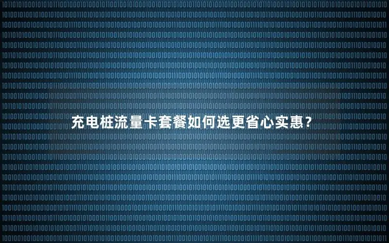 充电桩流量卡套餐如何选更省心实惠？