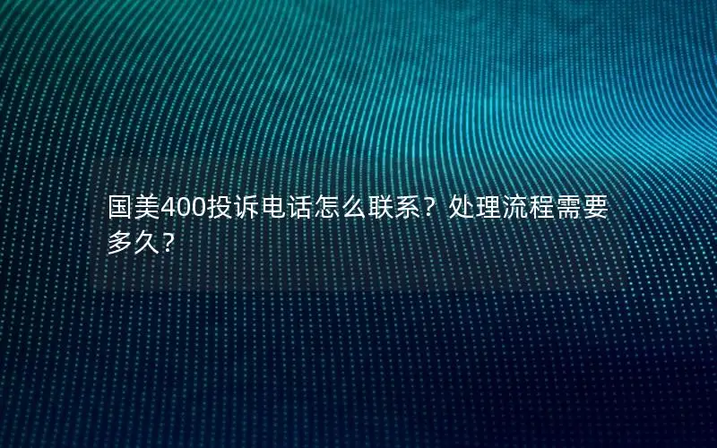 国美400投诉电话怎么联系？处理流程需要多久？