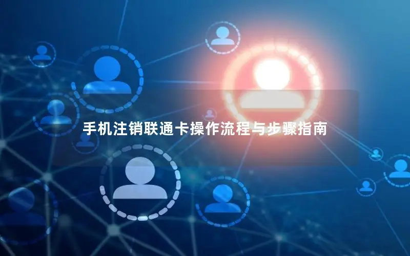 手机注销联通卡操作流程与步骤指南