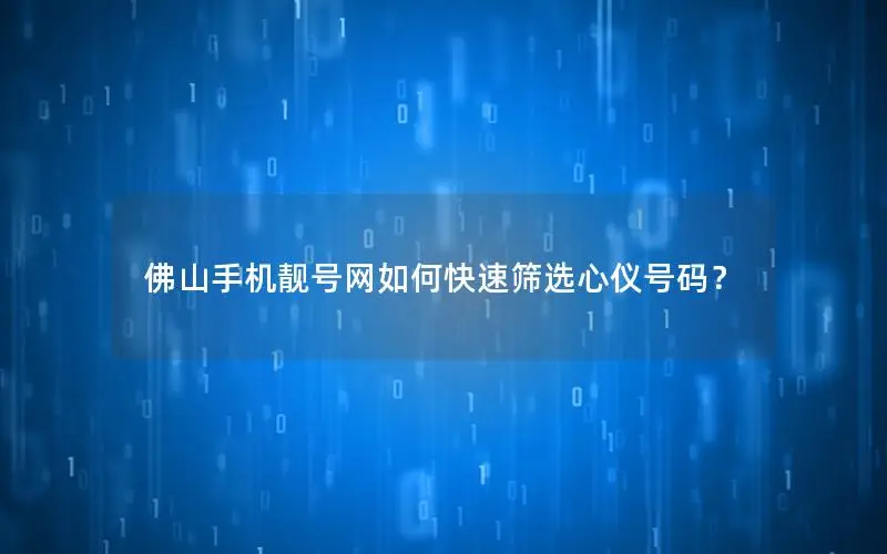 佛山手机靓号网如何快速筛选心仪号码？