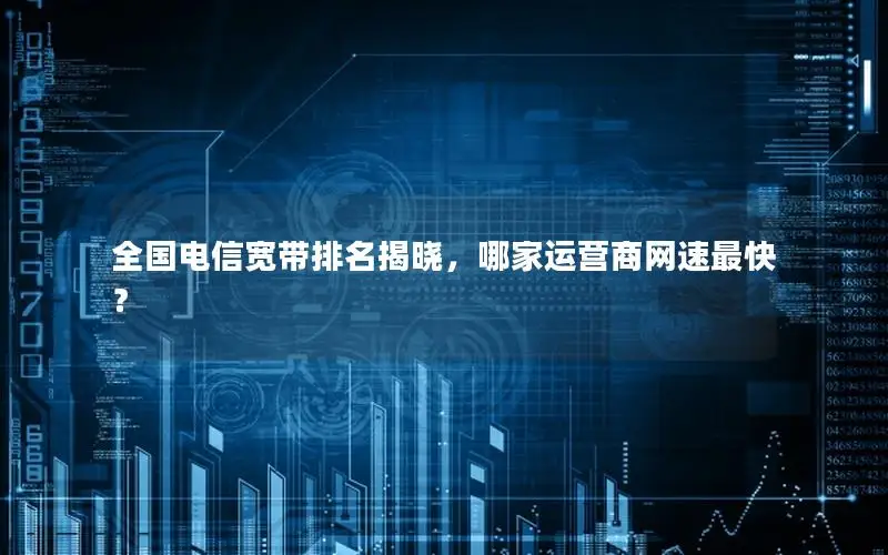 全国电信宽带排名揭晓，哪家运营商网速最快？