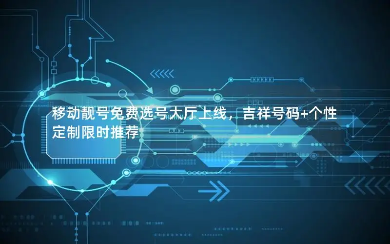 移动靓号免费选号大厅上线，吉祥号码+个性定制限时推荐