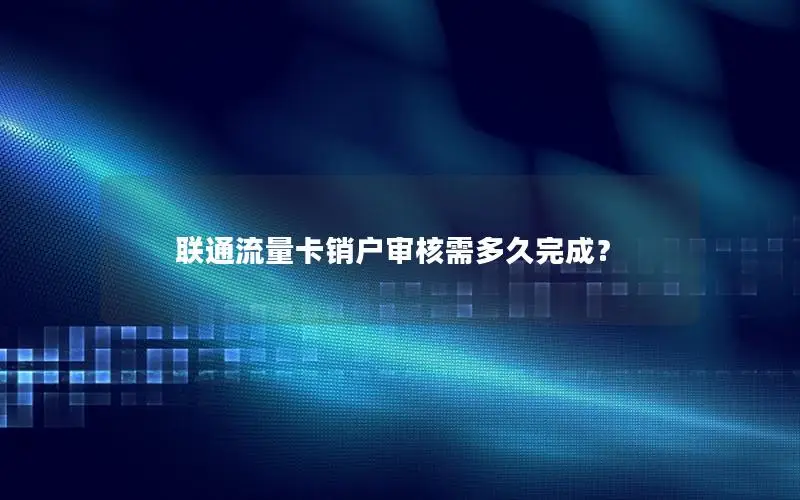 联通流量卡销户审核需多久完成？