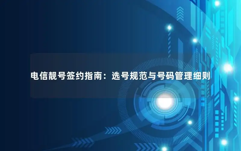 电信靓号签约指南：选号规范与号码管理细则
