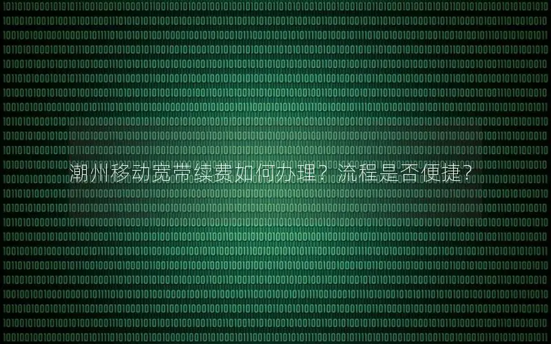 潮州移动宽带续费如何办理？流程是否便捷？