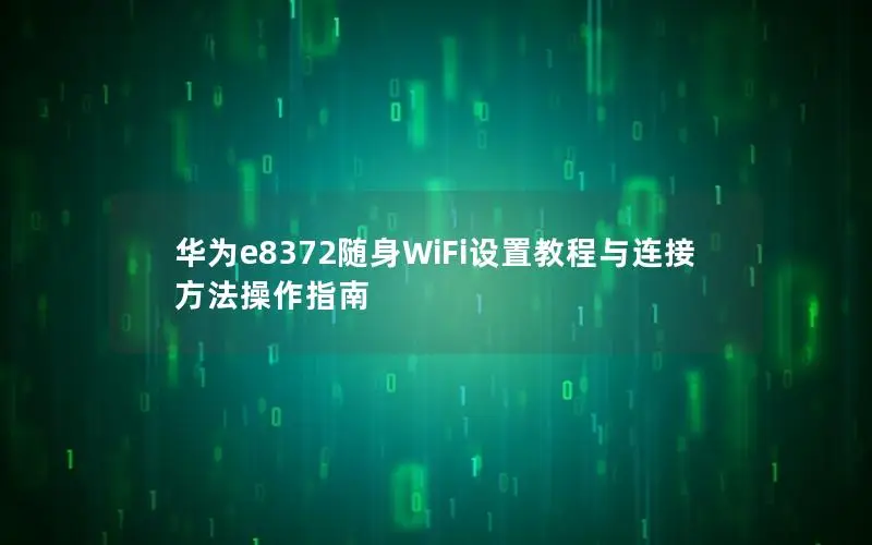 华为e8372随身WiFi设置教程与连接方法操作指南