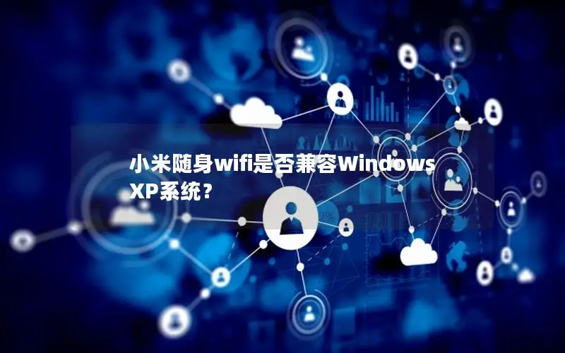 小米随身wifi是否兼容Windows XP系统？