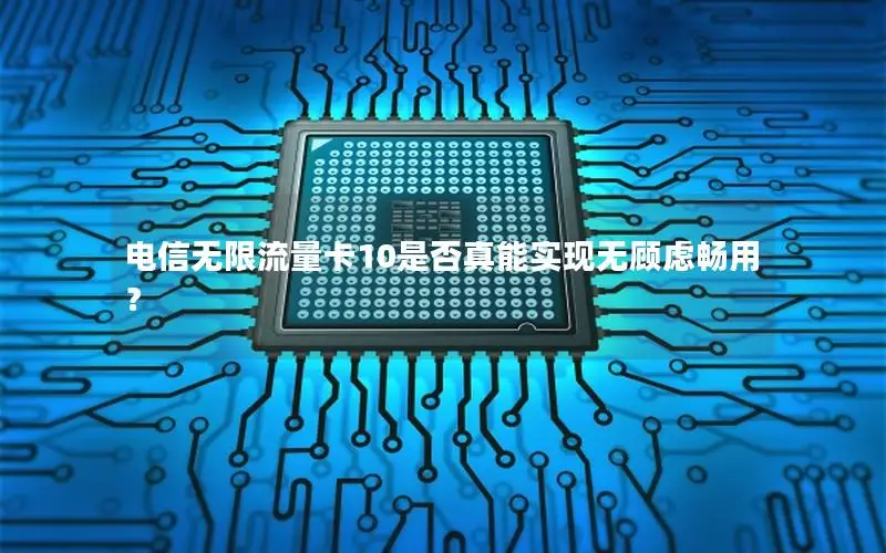 电信无限流量卡10是否真能实现无顾虑畅用？