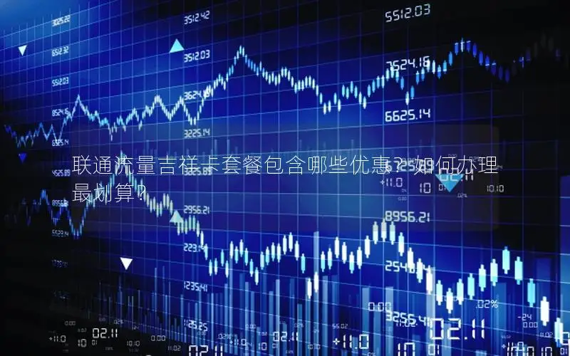 联通流量吉祥卡套餐包含哪些优惠？如何办理最划算？