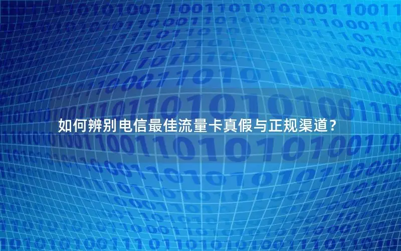 如何辨别电信最佳流量卡真假与正规渠道？