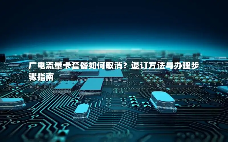 广电流量卡套餐如何取消？退订方法与办理步骤指南