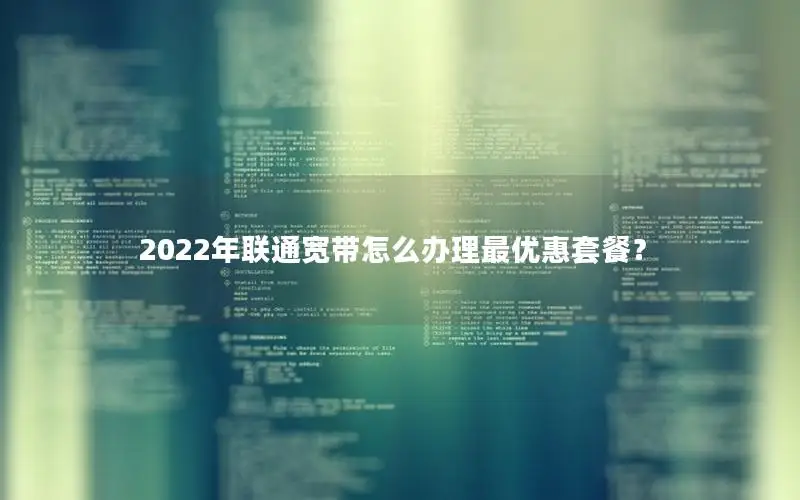 2022年联通宽带怎么办理最优惠套餐？