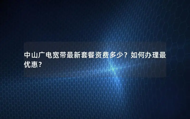 中山广电宽带最新套餐资费多少？如何办理最优惠？