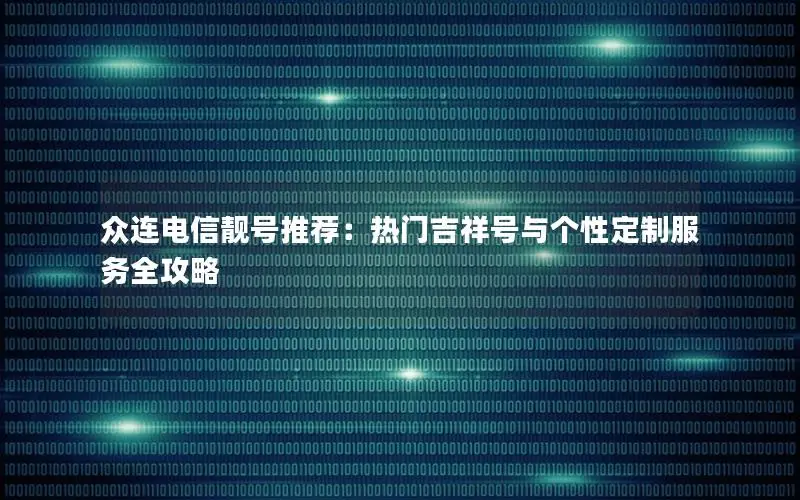 众连电信靓号推荐：热门吉祥号与个性定制服务全攻略