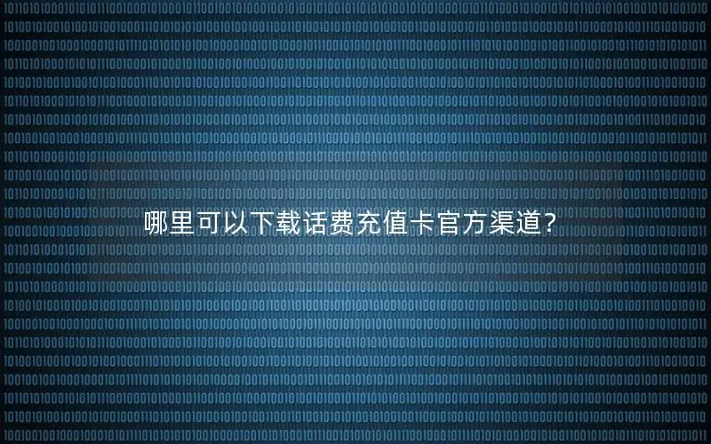 哪里可以下载话费充值卡官方渠道？