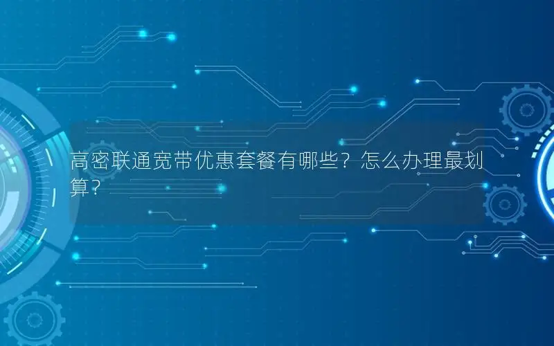 高密联通宽带优惠套餐有哪些？怎么办理最划算？