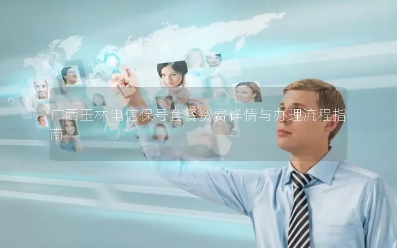 广西玉林电信保号套餐资费详情与办理流程指南