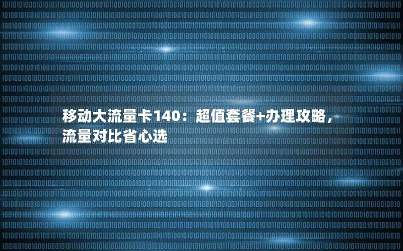 移动大流量卡140：超值套餐+办理攻略，流量对比省心选