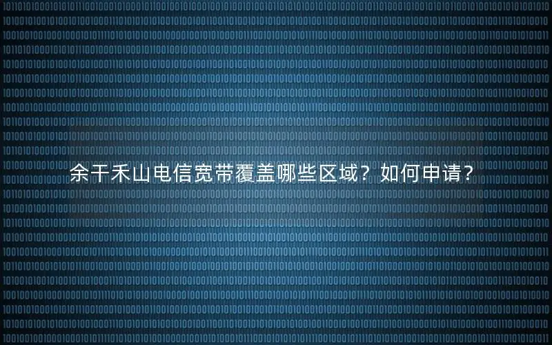 余干禾山电信宽带覆盖哪些区域？如何申请？