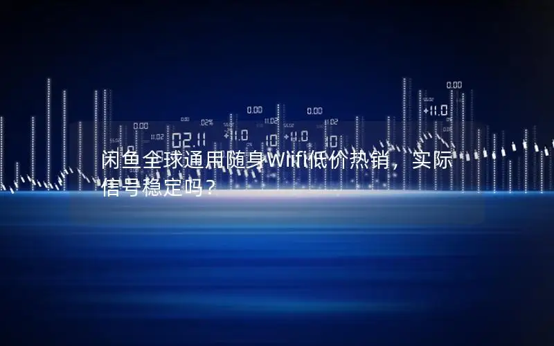 闲鱼全球通用随身Wiifi低价热销，实际信号稳定吗？