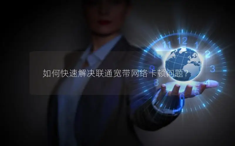 如何快速解决联通宽带网络卡顿问题？