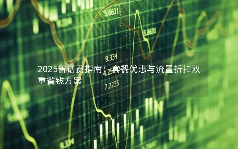 2025省话费指南：套餐优惠与流量折扣双重省钱方案