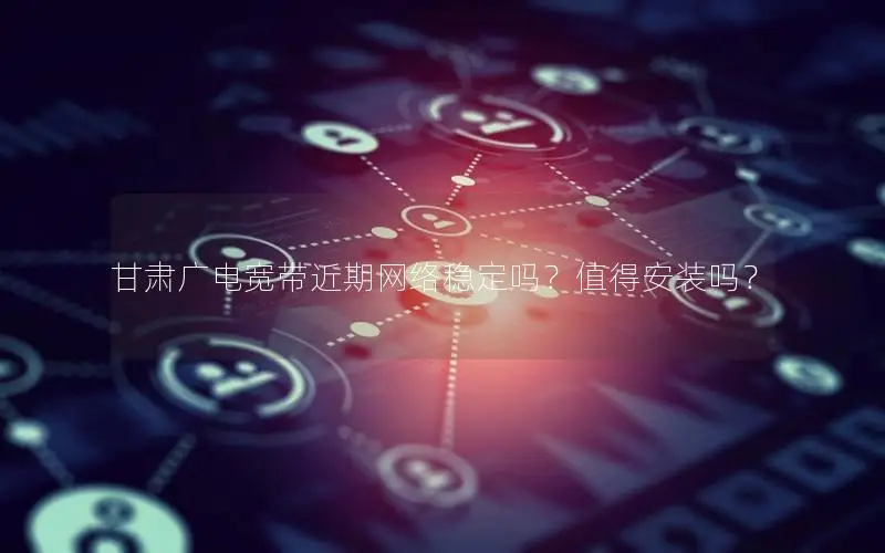 甘肃广电宽带近期网络稳定吗？值得安装吗？