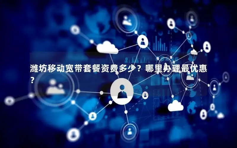 潍坊移动宽带套餐资费多少？哪里办理最优惠？